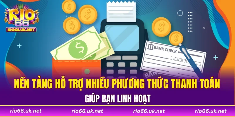 Nền tảng hỗ trợ nhiều phương thức thanh toán giúp bạn linh hoạt