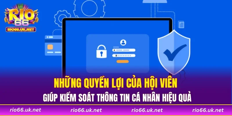 Những quyền lợi của hội viên giúp kiểm soát thông tin cá nhân hiệu quả