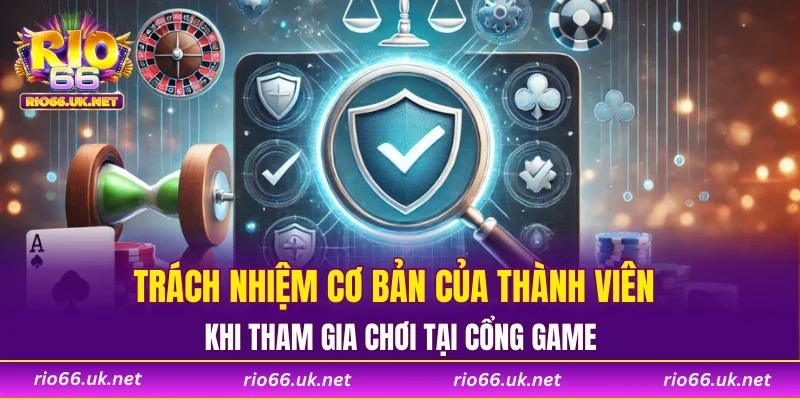 Trách nhiệm cơ bản của thành viên khi tham gia chơi tại cổng game